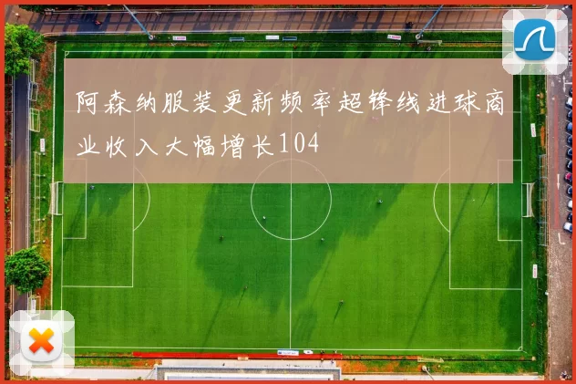 阿森纳服装更新频率超锋线进球商业收入大幅增长104