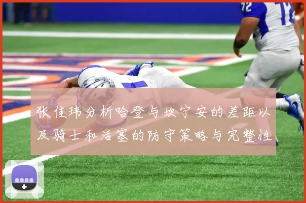 张佳玮分析哈登与坎宁安的差距以及骑士和活塞的防守策略与完整性