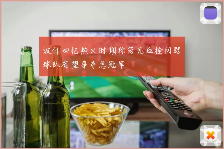 波什回忆热火时期称若无血栓问题球队有望争夺总冠军