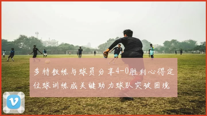 多特教练与球员分享4-0胜利心得定位球训练成关键助力球队突破困境