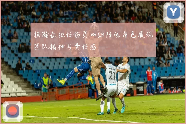 杨瀚森担任伤员回归陪练角色展现团队精神与责任感