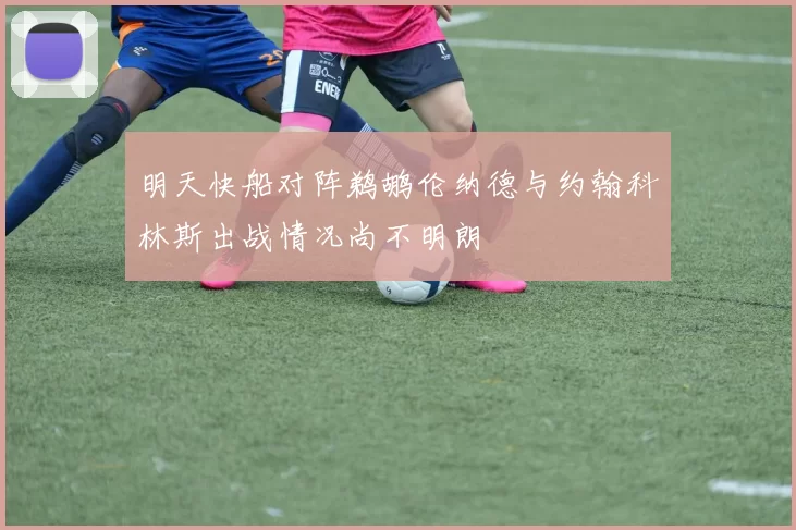 明天快船对阵鹈鹕伦纳德与约翰科林斯出战情况尚不明朗