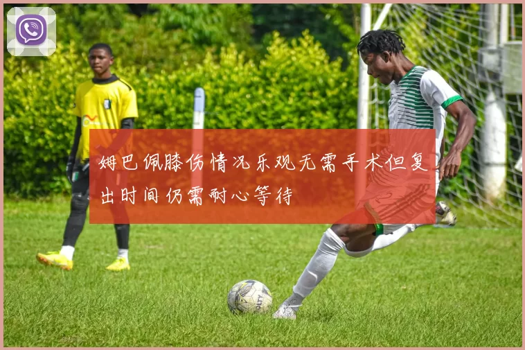 姆巴佩膝伤情况乐观无需手术但复出时间仍需耐心等待