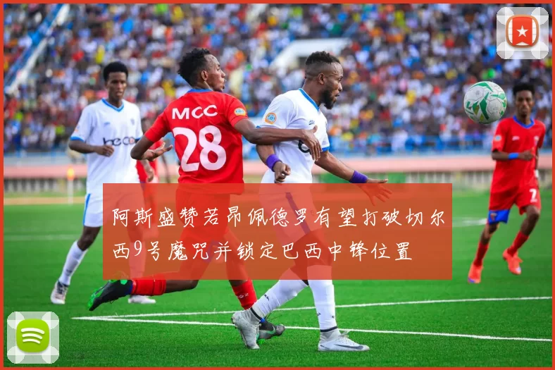 阿斯盛赞若昂佩德罗有望打破切尔西9号魔咒并锁定巴西中锋位置