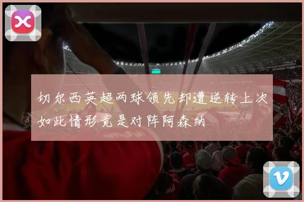 切尔西英超两球领先却遭逆转上次如此情形竟是对阵阿森纳