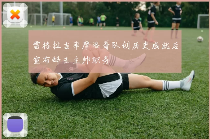 雷格拉吉率摩洛哥队创历史成就后宣布辞去主帅职务