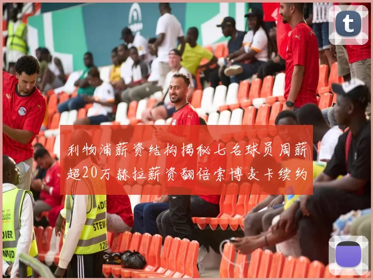 利物浦薪资结构揭秘七名球员周薪超20万赫拉薪资翻倍索博麦卡续约待定