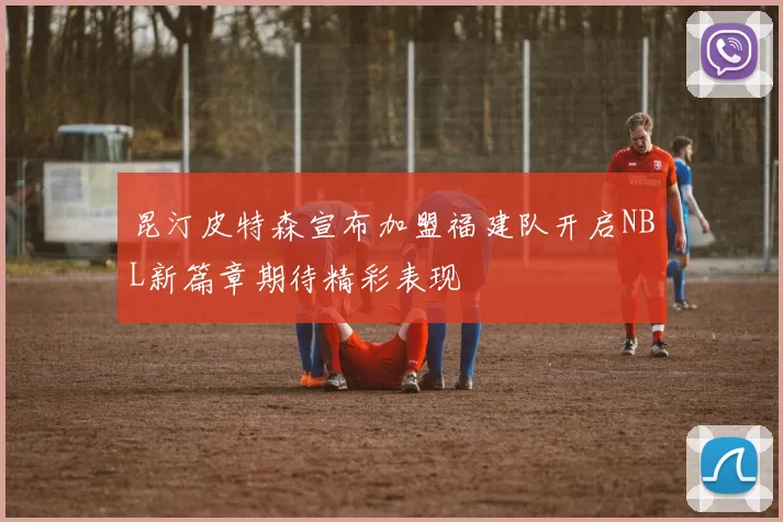 昆汀皮特森宣布加盟福建队开启NBL新篇章期待精彩表现
