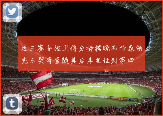 近三赛季控卫得分榜揭晓布伦森领先东契奇紧随其后库里位列第四