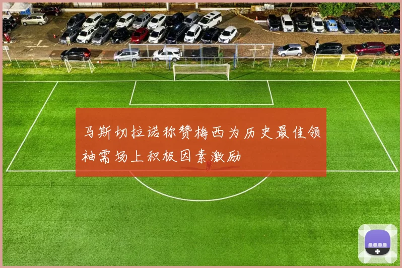 马斯切拉诺称赞梅西为历史最佳领袖需场上积极因素激励