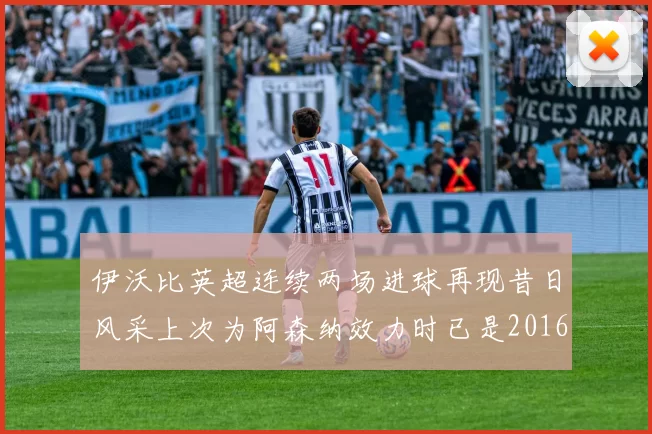 伊沃比英超连续两场进球再现昔日风采上次为阿森纳效力时已是2016年