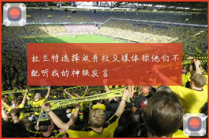 杜兰特选择放弃社交媒体称他们不配听我的神级发言
