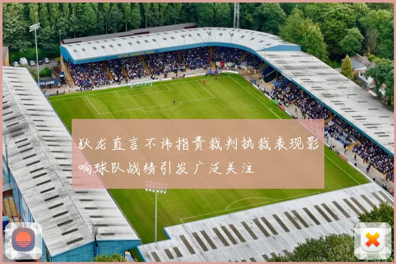 狄龙直言不讳指责裁判执裁表现影响球队战绩引发广泛关注