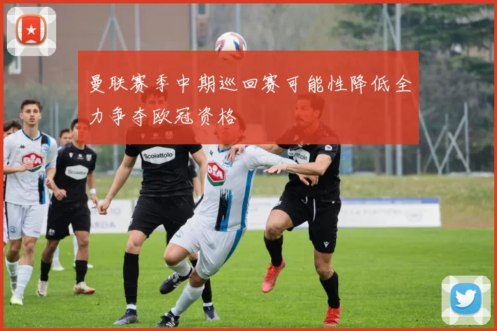 曼联赛季中期巡回赛可能性降低全力争夺欧冠资格