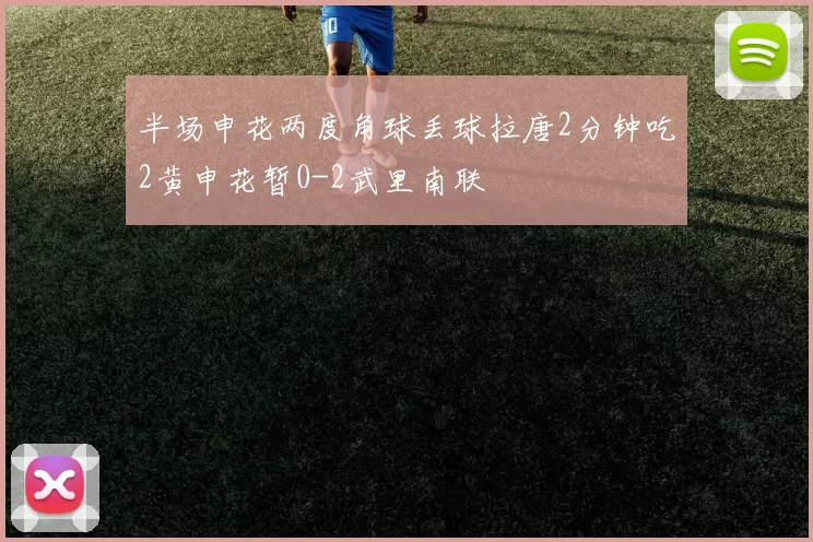 半场申花两度角球丢球拉唐2分钟吃2黄申花暂0-2武里南联