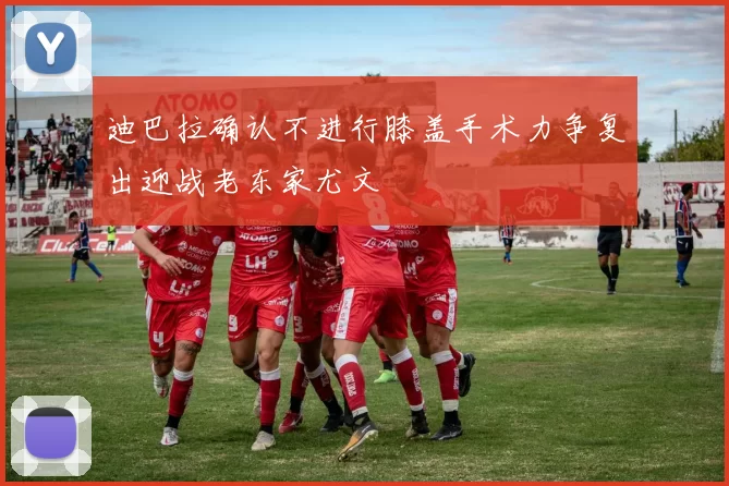 迪巴拉确认不进行膝盖手术力争复出迎战老东家尤文