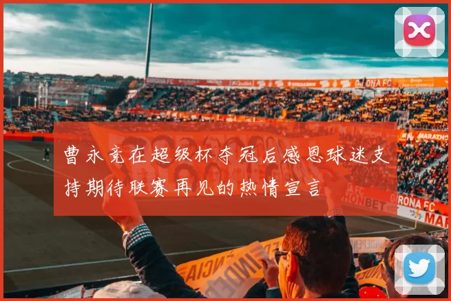 曹永竞在超级杯夺冠后感恩球迷支持期待联赛再见的热情宣言
