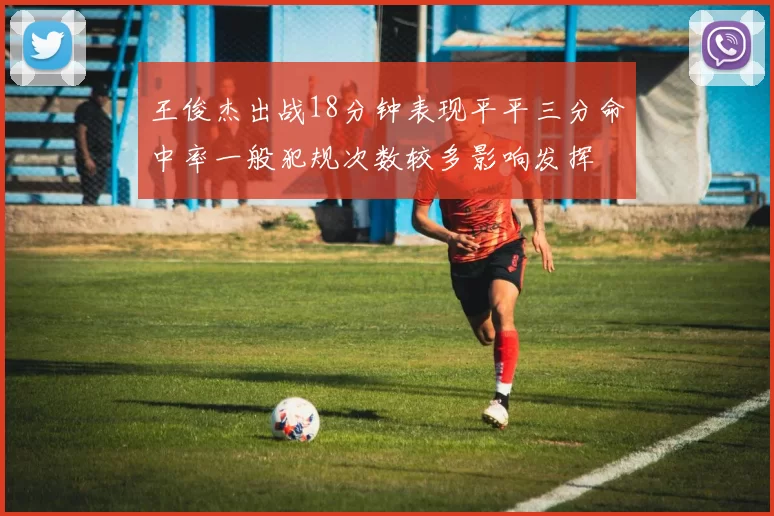王俊杰出战18分钟表现平平三分命中率一般犯规次数较多影响发挥