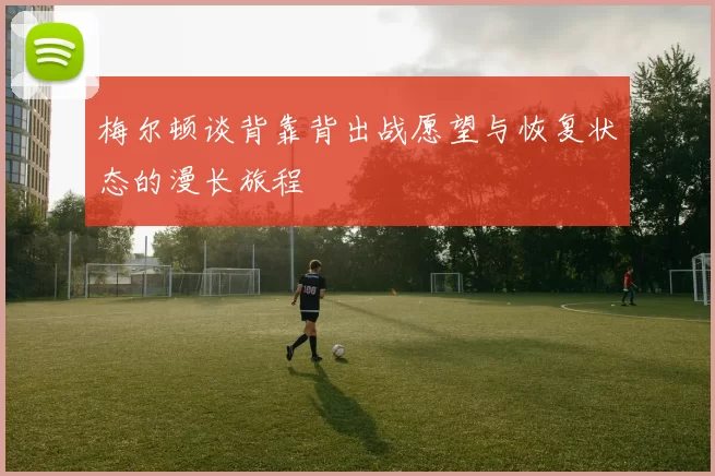 梅尔顿谈背靠背出战愿望与恢复状态的漫长旅程