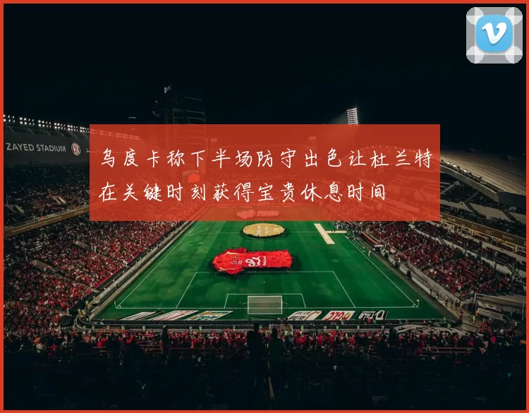 乌度卡称下半场防守出色让杜兰特在关键时刻获得宝贵休息时间