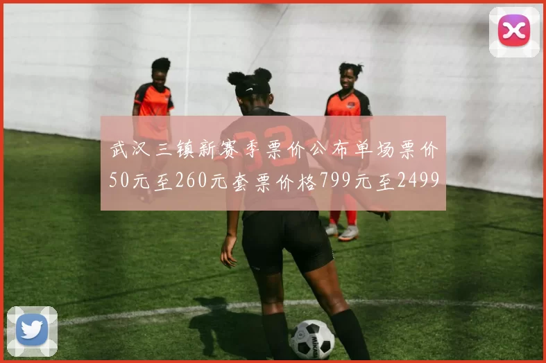 武汉三镇新赛季票价公布单场票价50元至260元套票价格799元至2499元