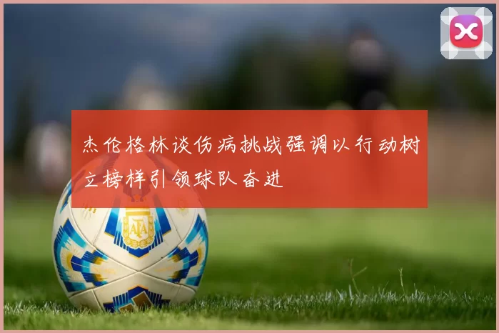 杰伦格林谈伤病挑战强调以行动树立榜样引领球队奋进