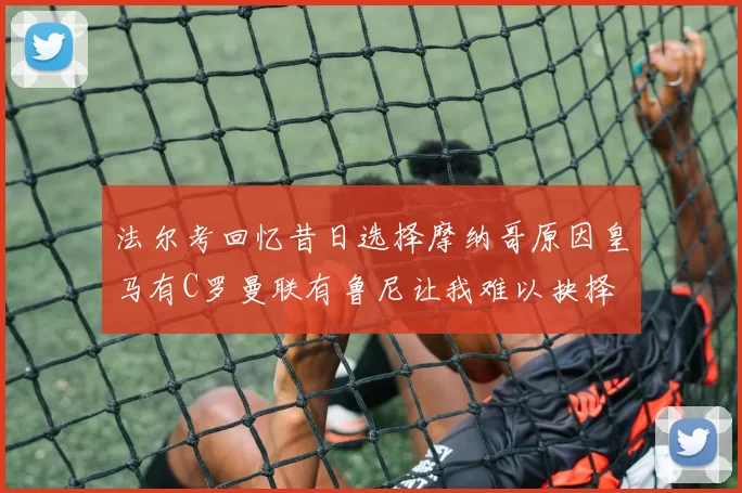 法尔考回忆昔日选择摩纳哥原因皇马有C罗曼联有鲁尼让我难以抉择