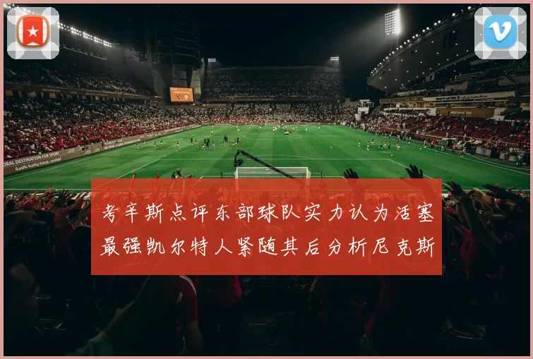 考辛斯点评东部球队实力认为活塞最强凯尔特人紧随其后分析尼克斯不足之处