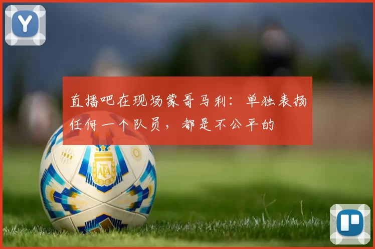 直播吧在现场蒙哥马利：单独表扬任何一个队员，都是不公平的