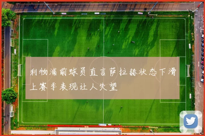 利物浦前球员直言萨拉赫状态下滑上赛季表现让人失望