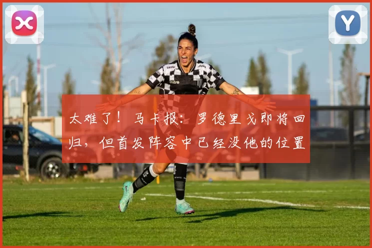 太难了！马卡报：罗德里戈即将回归，但首发阵容中已经没他的位置
