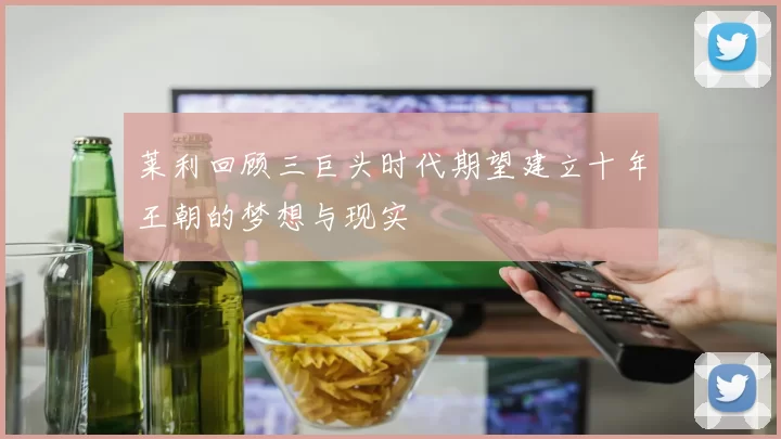 莱利回顾三巨头时代期望建立十年王朝的梦想与现实