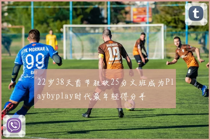 22岁38天首节狂砍25分文班成为Playbyplay时代最年轻得分手