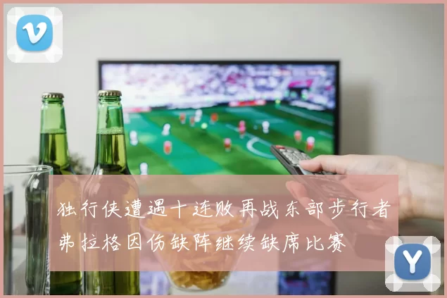 独行侠遭遇十连败再战东部步行者弗拉格因伤缺阵继续缺席比赛