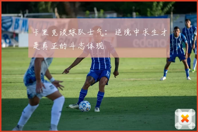 卡里克谈球队士气：逆境中求生才是真正的斗志体现