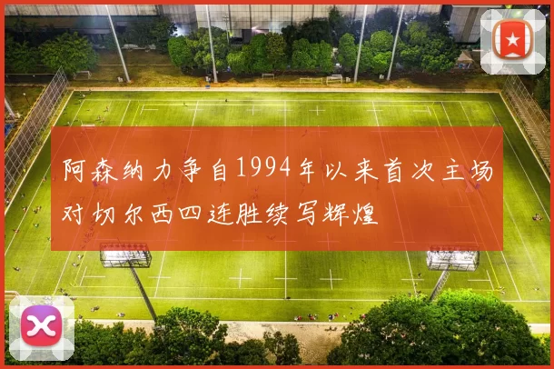 阿森纳力争自1994年以来首次主场对切尔西四连胜续写辉煌