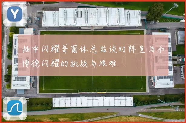抽中闪耀哥葡体总监谈对阵皇马和博德闪耀的挑战与艰难