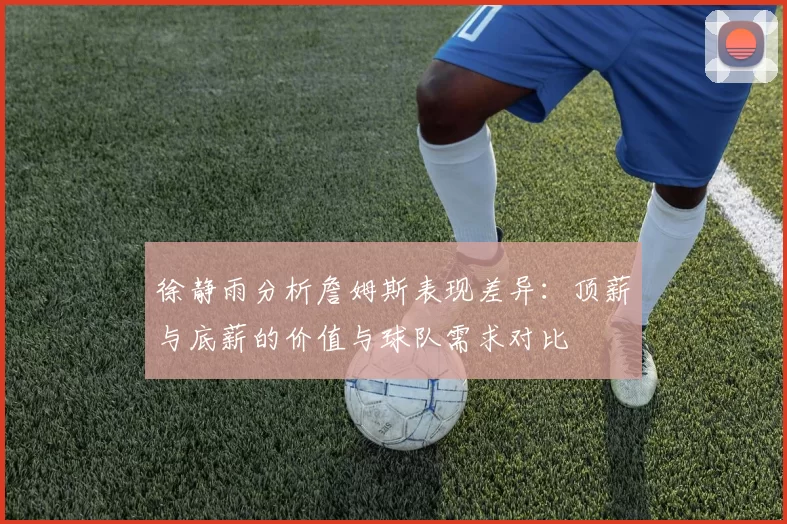 徐静雨分析詹姆斯表现差异：顶薪与底薪的价值与球队需求对比