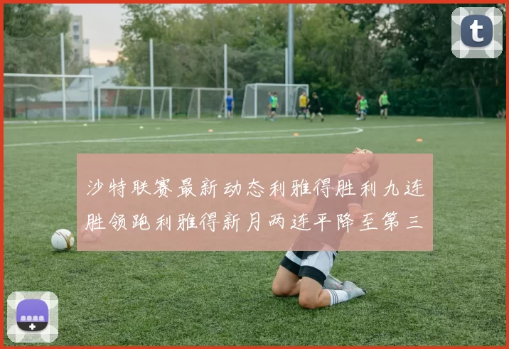 沙特联赛最新动态利雅得胜利九连胜领跑利雅得新月两连平降至第三位